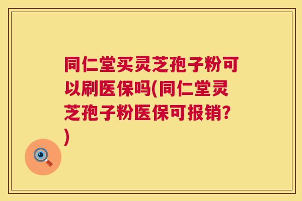 同仁堂买灵芝孢子粉可以刷医保吗(同仁堂灵芝孢子粉医保可报销？)  第1张