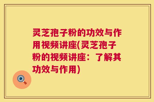 灵芝孢子粉的功效与作用视频讲座(灵芝孢子粉的视频讲座:了解其功效与作用) 第1张 灵芝孢子粉的功效与作用视频讲座(灵芝孢子粉的视频讲座:了解其功效与作用) 第1张