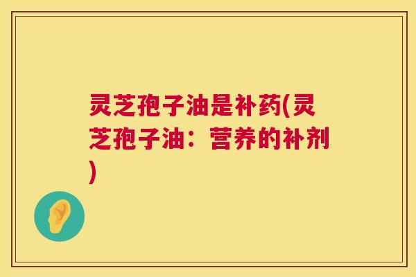 灵芝孢子油是补药(灵芝孢子油：营养的补剂)  第1张