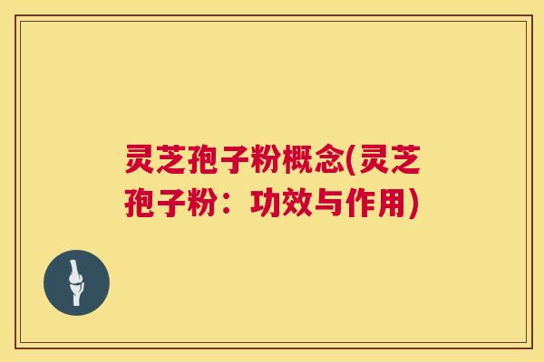 灵芝孢子粉概念(灵芝孢子粉：功效与作用)  第1张