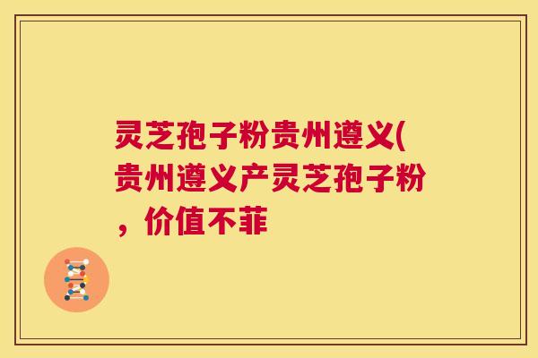 灵芝孢子粉贵州遵义(贵州遵义产灵芝孢子粉,价值不菲 第1张 灵芝孢子粉贵州遵义(贵州遵义产灵芝孢子粉,价值不菲 第1张
