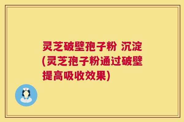 灵芝破壁孢子粉 沉淀(灵芝孢子粉通过破壁提高吸收效果) 第1张 灵芝破壁孢子粉 沉淀(灵芝孢子粉通过破壁提高吸收效果) 第1张