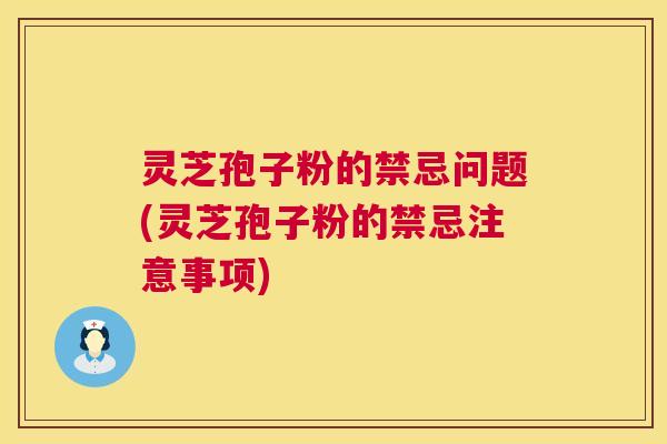 灵芝孢子粉的禁忌问题(灵芝孢子粉的禁忌注意事项)  第1张