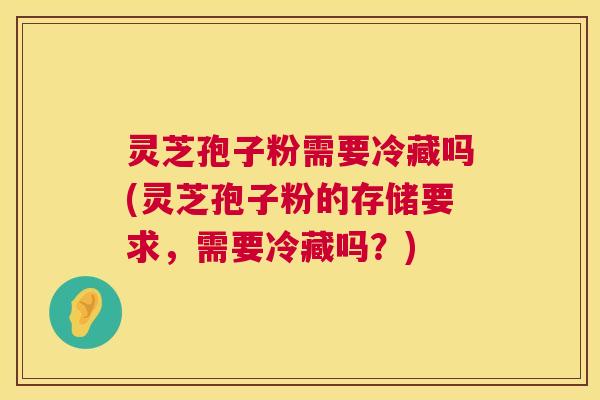 灵芝孢子粉需要冷藏吗(灵芝孢子粉的存储要求,需要冷藏吗?) 第1张 灵芝孢子粉需要冷藏吗(灵芝孢子粉的存储要求,需要冷藏吗?) 第1张