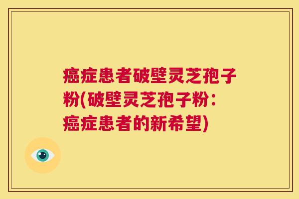 癌症患者破壁灵芝孢子粉(破壁灵芝孢子粉：癌症患者的新希望)  第1张