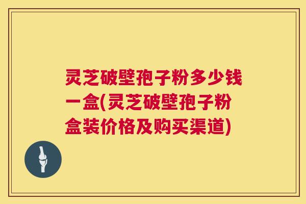 灵芝破壁孢子粉多少钱一盒(灵芝破壁孢子粉盒装价格及购买渠道) 第1张 灵芝破壁孢子粉多少钱一盒(灵芝破壁孢子粉盒装价格及购买渠道) 第1张