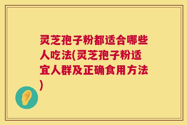 灵芝孢子粉都适合哪些人吃法(灵芝孢子粉适宜人群及正确食用方法)  第1张