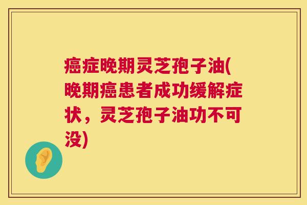 癌症晚期灵芝孢子油(晚期癌患者成功缓解症状,灵芝孢子油功不可没) 第1张 癌症晚期灵芝孢子油(晚期癌患者成功缓解症状,灵芝孢子油功不可没) 第1张