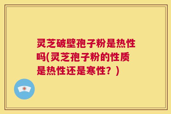 灵芝破壁孢子粉是热性吗(灵芝孢子粉的性质是热性还是寒性？)  第1张