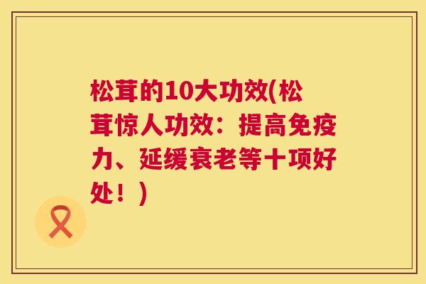 松茸的10大功效(松茸惊人功效：提高免疫力、延缓衰老等十项好处！)  第1张
