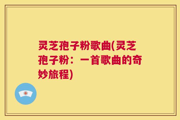 灵芝孢子粉歌曲(灵芝孢子粉:一首歌曲的奇妙旅程) 第1张 灵芝孢子粉歌曲(灵芝孢子粉:一首歌曲的奇妙旅程) 第1张