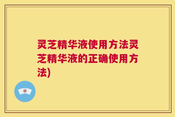 灵芝精华液使用方法灵芝精华液的正确使用方法)  第1张