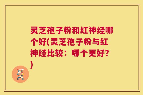 灵芝孢子粉和红神经哪个好(灵芝孢子粉与红神经比较:哪个更好?) 第1张 灵芝孢子粉和红神经哪个好(灵芝孢子粉与红神经比较:哪个更好?) 第1张