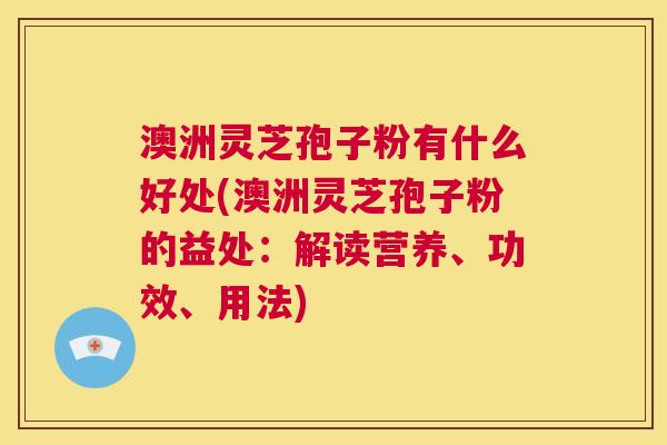澳洲灵芝孢子粉有什么好处(澳洲灵芝孢子粉的益处:解读营养、功效、用法) 第1张 澳洲灵芝孢子粉有什么好处(澳洲灵芝孢子粉的益处:解读营养、功效、用法) 第1张