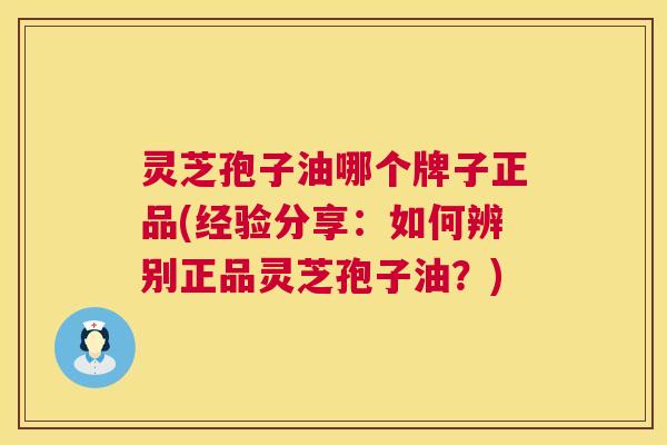 灵芝孢子油哪个牌子正品(经验分享:如何辨别正品灵芝孢子油?) 第1张 灵芝孢子油哪个牌子正品(经验分享:如何辨别正品灵芝孢子油?) 第1张