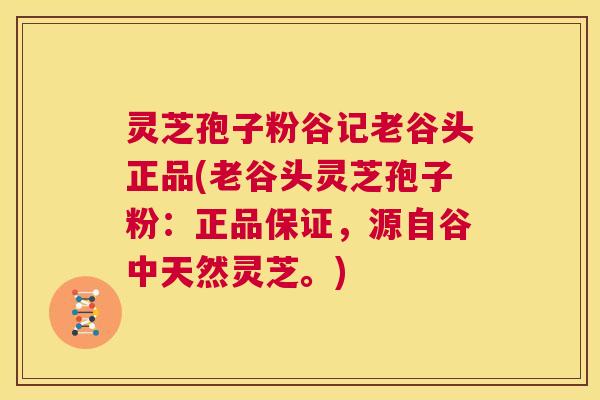 灵芝孢子粉谷记老谷头正品(老谷头灵芝孢子粉:正品保证,源自谷中天然灵芝。) 第1张 灵芝孢子粉谷记老谷头正品(老谷头灵芝孢子粉:正品保证,源自谷中天然灵芝。) 第1张