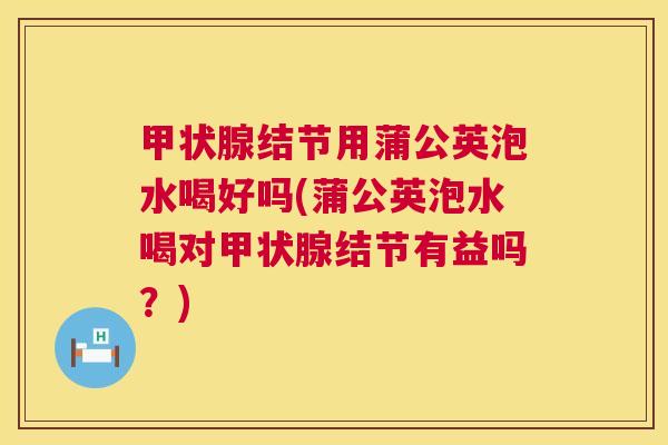 甲状腺结节用蒲公英泡水喝好吗(蒲公英泡水喝对甲状腺结节有益吗?) 第1张 甲状腺结节用蒲公英泡水喝好吗(蒲公英泡水喝对甲状腺结节有益吗?) 第1张
