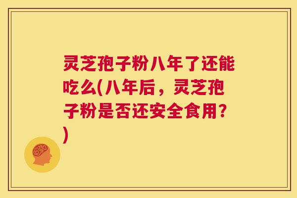 灵芝孢子粉八年了还能吃么(八年后,灵芝孢子粉是否还安全食用?) 第1张 灵芝孢子粉八年了还能吃么(八年后,灵芝孢子粉是否还安全食用?) 第1张