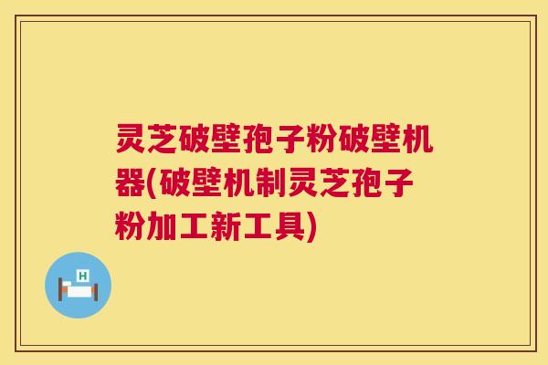 灵芝破壁孢子粉破壁机器(破壁机制灵芝孢子粉加工新工具)  第1张