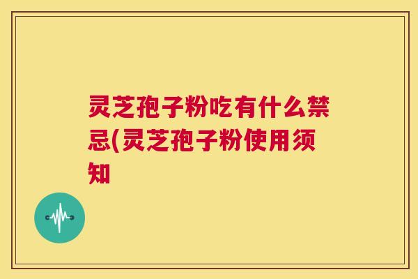灵芝孢子粉吃有什么禁忌(灵芝孢子粉使用须知  第1张