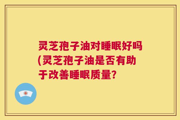 灵芝孢子油对睡眠好吗(灵芝孢子油是否有助于改善睡眠质量? 第1张 灵芝孢子油对睡眠好吗(灵芝孢子油是否有助于改善睡眠质量? 第1张