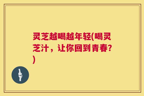 灵芝越喝越年轻(喝灵芝汁，让你回到青春？)  第1张