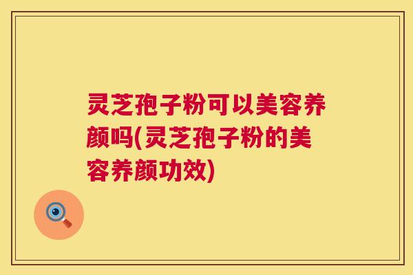 灵芝孢子粉可以美容养颜吗(灵芝孢子粉的美容养颜功效) 第1张 灵芝孢子粉可以美容养颜吗(灵芝孢子粉的美容养颜功效) 第1张