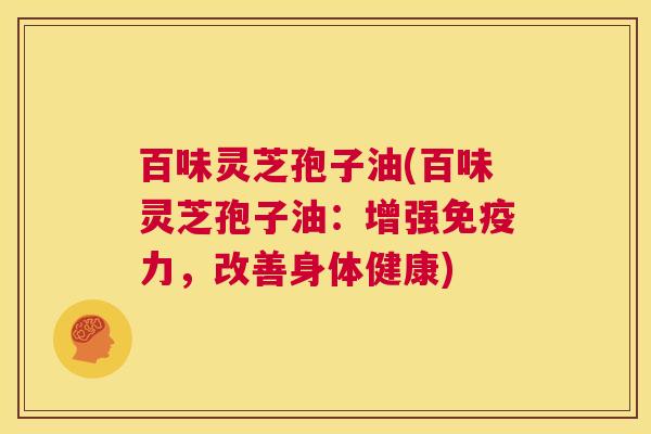 百味灵芝孢子油(百味灵芝孢子油:增强免疫力,改善身体健康) 第1张 百味灵芝孢子油(百味灵芝孢子油:增强免疫力,改善身体健康) 第1张