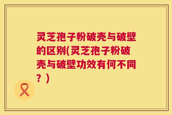 灵芝孢子粉破壳与破壁的区别(灵芝孢子粉破壳与破壁功效有何不同?) 第1张 灵芝孢子粉破壳与破壁的区别(灵芝孢子粉破壳与破壁功效有何不同?) 第1张
