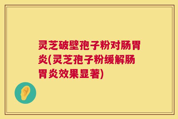 灵芝破壁孢子粉对肠胃炎(灵芝孢子粉缓解肠胃炎效果显著) 第1张 灵芝破壁孢子粉对肠胃炎(灵芝孢子粉缓解肠胃炎效果显著) 第1张