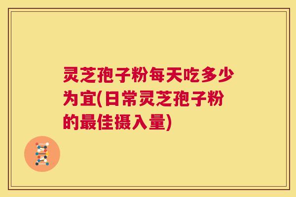 灵芝孢子粉每天吃多少为宜(日常灵芝孢子粉的最佳摄入量)  第1张