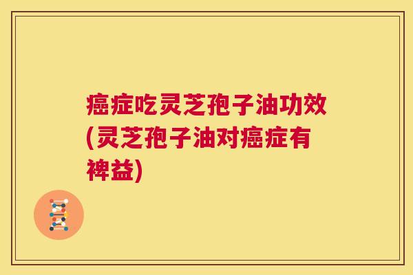 癌症吃灵芝孢子油功效(灵芝孢子油对癌症有裨益) 第1张 癌症吃灵芝孢子油功效(灵芝孢子油对癌症有裨益) 第1张