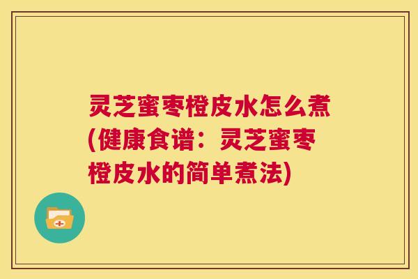 灵芝蜜枣橙皮水怎么煮(健康食谱:灵芝蜜枣橙皮水的简单煮法) 第1张 灵芝蜜枣橙皮水怎么煮(健康食谱:灵芝蜜枣橙皮水的简单煮法) 第1张