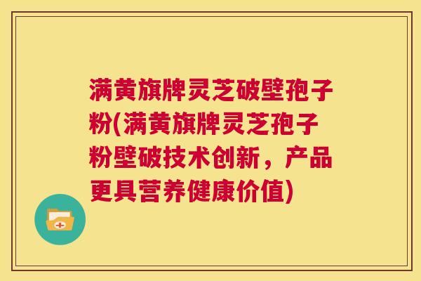 满黄旗牌灵芝破壁孢子粉(满黄旗牌灵芝孢子粉壁破技术创新,产品更具营养健康价值) 第1张 满黄旗牌灵芝破壁孢子粉(满黄旗牌灵芝孢子粉壁破技术创新,产品更具营养健康价值) 第1张