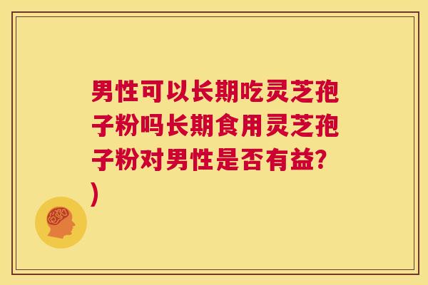 男性可以长期吃灵芝孢子粉吗长期食用灵芝孢子粉对男性是否有益?) 第1张 男性可以长期吃灵芝孢子粉吗长期食用灵芝孢子粉对男性是否有益?) 第1张