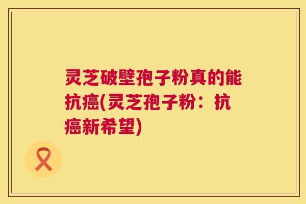 灵芝破壁孢子粉真的能抗癌(灵芝孢子粉：抗癌新希望)  第1张