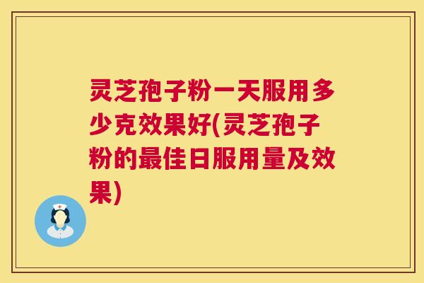 灵芝孢子粉一天服用多少克效果好(灵芝孢子粉的最佳日服用量及效果)  第1张