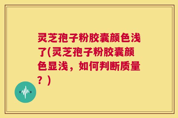灵芝孢子粉胶囊颜色浅了(灵芝孢子粉胶囊颜色显浅,如何判断质量?) 第1张 灵芝孢子粉胶囊颜色浅了(灵芝孢子粉胶囊颜色显浅,如何判断质量?) 第1张