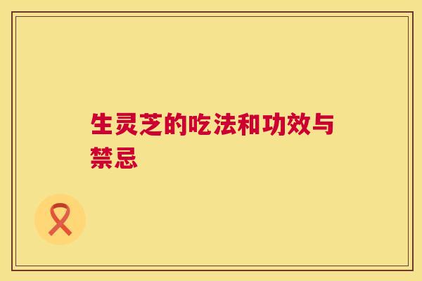 生灵芝的吃法和功效与禁忌 第1张 生灵芝的吃法和功效与禁忌 第1张