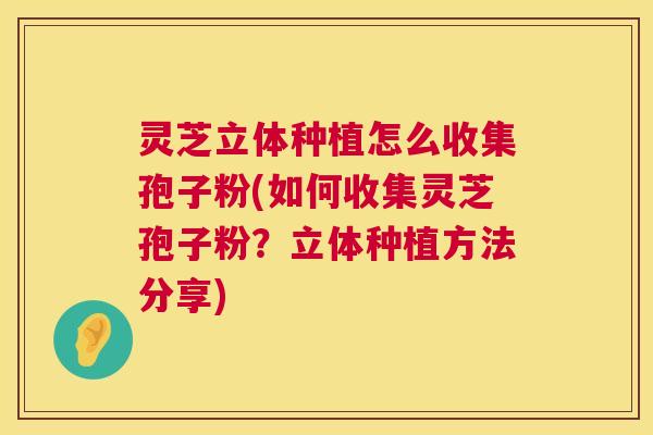 灵芝立体种植怎么收集孢子粉(如何收集灵芝孢子粉?立体种植方法分享) 第1张 灵芝立体种植怎么收集孢子粉(如何收集灵芝孢子粉?立体种植方法分享) 第1张