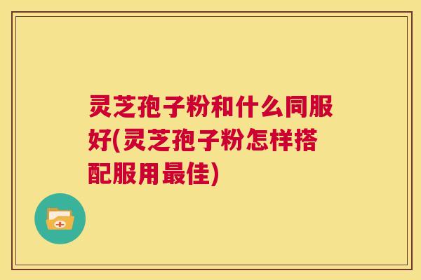 灵芝孢子粉和什么同服好(灵芝孢子粉怎样搭配服用最佳) 第1张 灵芝孢子粉和什么同服好(灵芝孢子粉怎样搭配服用最佳) 第1张