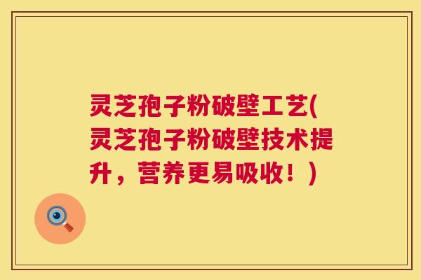 灵芝孢子粉破壁工艺(灵芝孢子粉破壁技术提升,营养更易吸收!) 第1张 灵芝孢子粉破壁工艺(灵芝孢子粉破壁技术提升,营养更易吸收!) 第1张