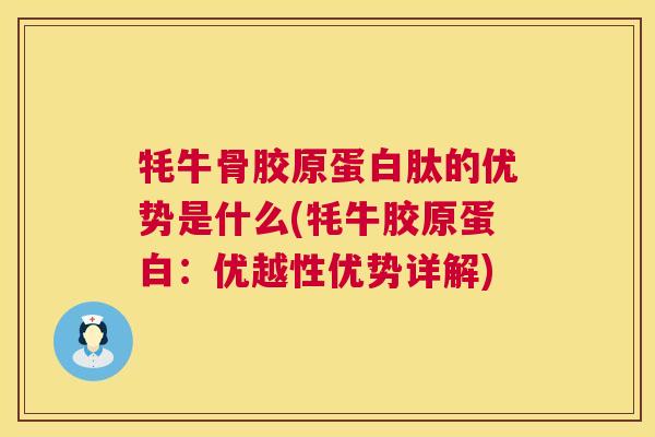 牦牛骨胶原蛋白肽的优势是什么(牦牛胶原蛋白:优越性优势详解) 第1张 牦牛骨胶原蛋白肽的优势是什么(牦牛胶原蛋白:优越性优势详解) 第1张