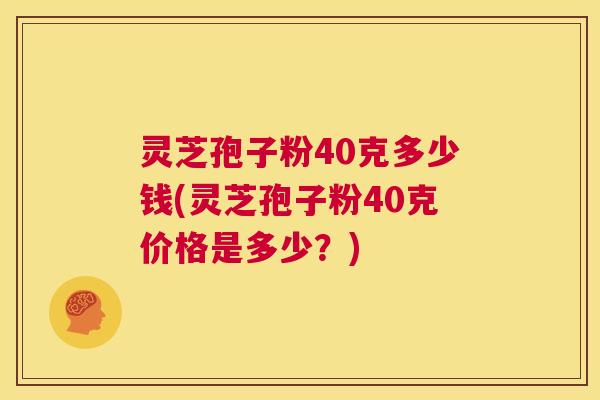 灵芝孢子粉40克多少钱(灵芝孢子粉40克价格是多少?) 第1张 灵芝孢子粉40克多少钱(灵芝孢子粉40克价格是多少?) 第1张