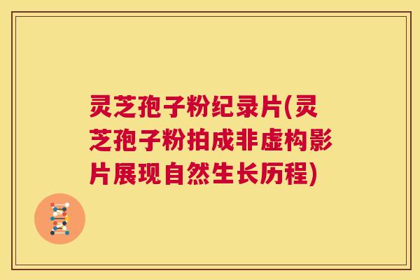灵芝孢子粉纪录片(灵芝孢子粉拍成非虚构影片展现自然生长历程) 第1张 灵芝孢子粉纪录片(灵芝孢子粉拍成非虚构影片展现自然生长历程) 第1张