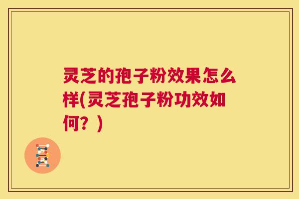灵芝的孢子粉效果怎么样(灵芝孢子粉功效如何?) 第1张 灵芝的孢子粉效果怎么样(灵芝孢子粉功效如何?) 第1张