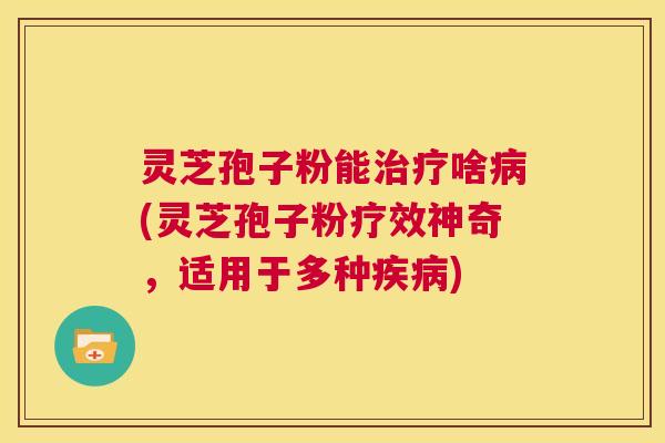 灵芝孢子粉能治疗啥病(灵芝孢子粉疗效神奇,适用于多种疾病) 第1张 灵芝孢子粉能治疗啥病(灵芝孢子粉疗效神奇,适用于多种疾病) 第1张