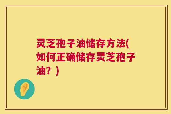 灵芝孢子油储存方法(如何正确储存灵芝孢子油?) 第1张 灵芝孢子油储存方法(如何正确储存灵芝孢子油?) 第1张