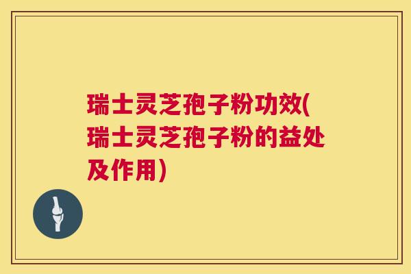 瑞士灵芝孢子粉功效(瑞士灵芝孢子粉的益处及作用) 第1张 瑞士灵芝孢子粉功效(瑞士灵芝孢子粉的益处及作用) 第1张