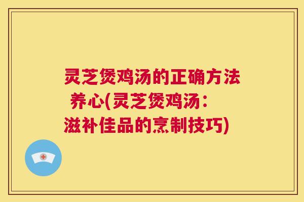 灵芝煲鸡汤的正确方法 养心(灵芝煲鸡汤:滋补佳品的烹制技巧) 第1张 灵芝煲鸡汤的正确方法 养心(灵芝煲鸡汤:滋补佳品的烹制技巧) 第1张
